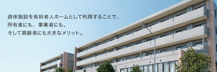 遊休施設を有料老人ホームとして利用することで所有者にも、事業者にも、そして高齢者にも大きなメリット。